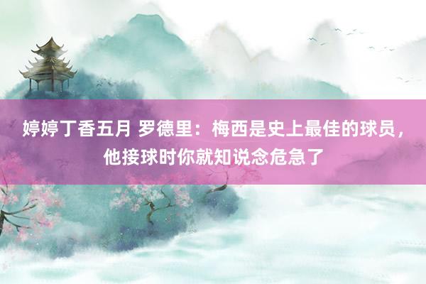 婷婷丁香五月 罗德里：梅西是史上最佳的球员，他接球时你就知说念危急了