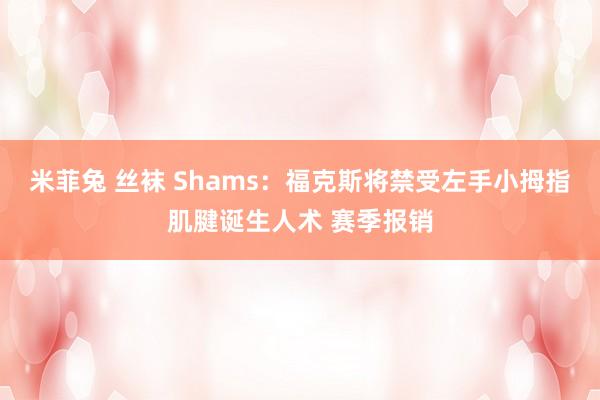 米菲兔 丝袜 Shams：福克斯将禁受左手小拇指肌腱诞生人术 赛季报销