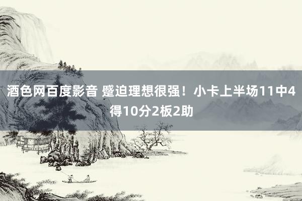 酒色网百度影音 蹙迫理想很强！小卡上半场11中4得10分2板2助