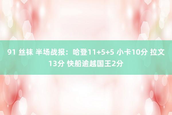 91 丝袜 半场战报：哈登11+5+5 小卡10分 拉文13分 快船逾越国王2分