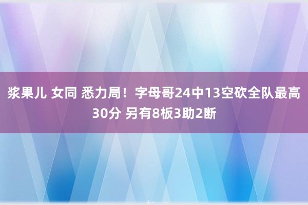 浆果儿 女同 悉力局！字母哥24中13空砍全队最高30分 另有8板3助2断