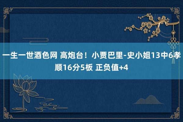 一生一世酒色网 高炮台！小贾巴里-史小姐13中6孝顺16分5板 正负值+4