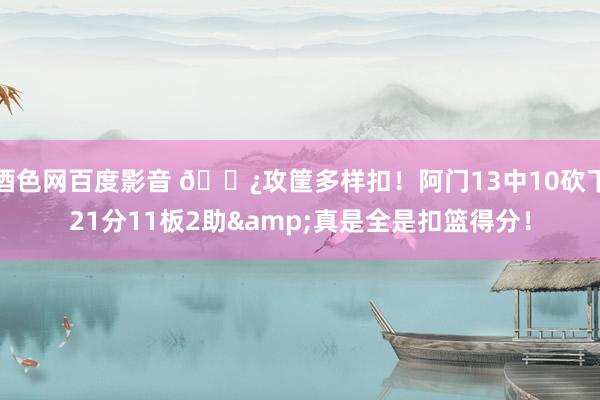 酒色网百度影音 👿攻筐多样扣！阿门13中10砍下21分11板2助&真是全是扣篮得分！