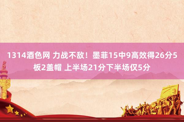 1314酒色网 力战不敌！墨菲15中9高效得26分5板2盖帽 上半场21分下半场仅5分