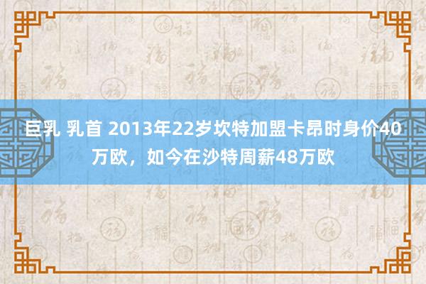 巨乳 乳首 2013年22岁坎特加盟卡昂时身价40万欧，如今在沙特周薪48万欧