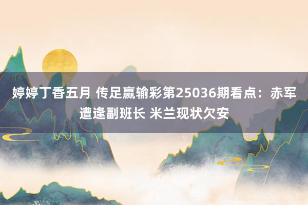 婷婷丁香五月 传足赢输彩第25036期看点：赤军遭逢副班长 米兰现状欠安