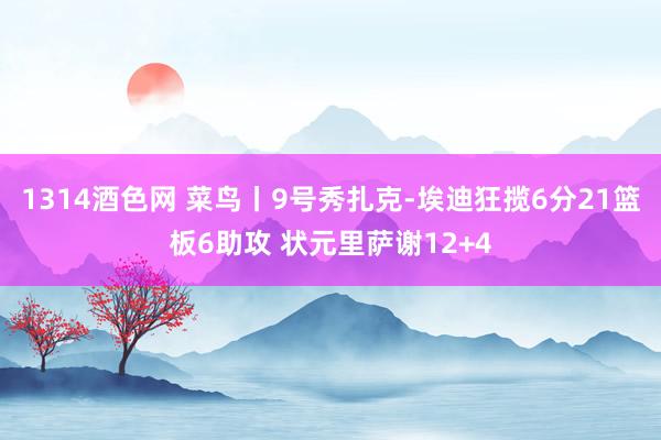 1314酒色网 菜鸟丨9号秀扎克-埃迪狂揽6分21篮板6助攻 状元里萨谢12+4