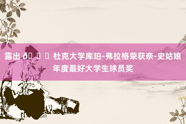 露出 👏杜克大学库珀-弗拉格荣获奈-史姑娘年度最好大学生球员奖