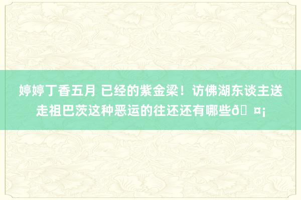 婷婷丁香五月 已经的紫金梁！访佛湖东谈主送走祖巴茨这种恶运的往还还有哪些🤡
