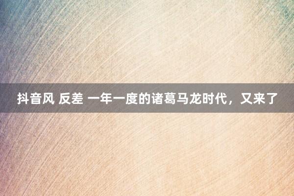 抖音风 反差 一年一度的诸葛马龙时代，又来了