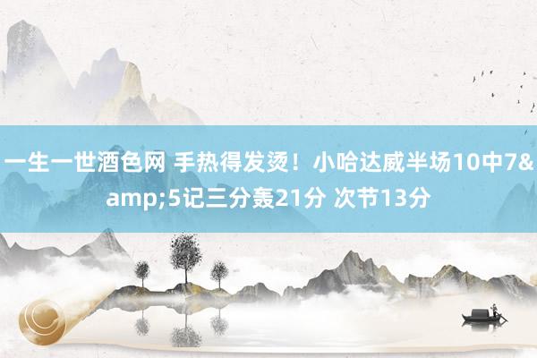 一生一世酒色网 手热得发烫！小哈达威半场10中7&5记三分轰21分 次节13分