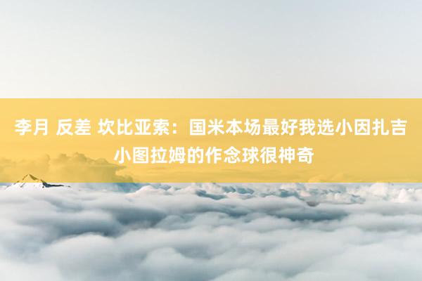 李月 反差 坎比亚索：国米本场最好我选小因扎吉 小图拉姆的作念球很神奇