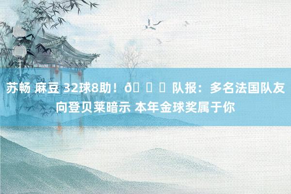 苏畅 麻豆 32球8助！😏队报：多名法国队友向登贝莱暗示 本年金球奖属于你