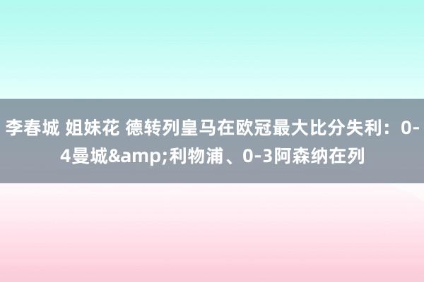 李春城 姐妹花 德转列皇马在欧冠最大比分失利：0-4曼城&利物浦、0-3阿森纳在列