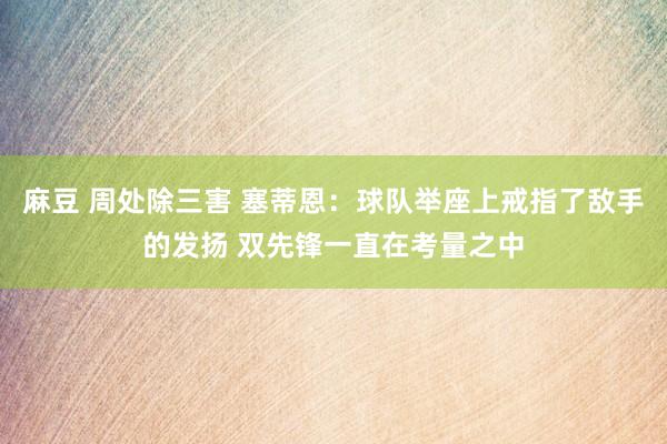 麻豆 周处除三害 塞蒂恩：球队举座上戒指了敌手的发扬 双先锋一直在考量之中