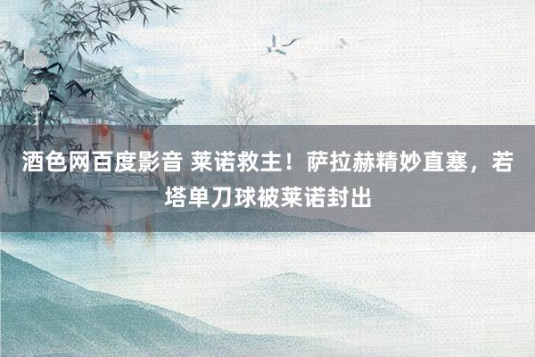 酒色网百度影音 莱诺救主！萨拉赫精妙直塞，若塔单刀球被莱诺封出