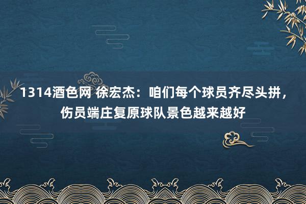 1314酒色网 徐宏杰：咱们每个球员齐尽头拼，伤员端庄复原球队景色越来越好