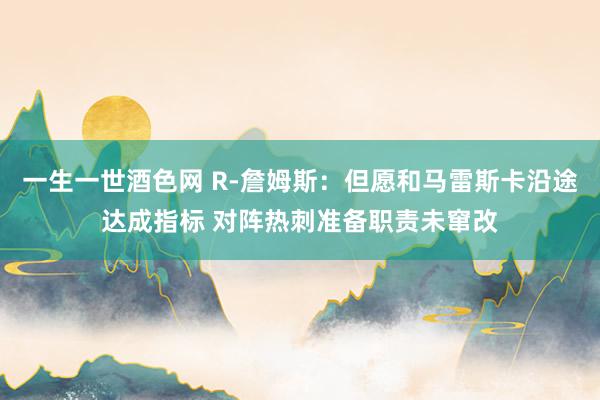 一生一世酒色网 R-詹姆斯：但愿和马雷斯卡沿途达成指标 对阵热刺准备职责未窜改