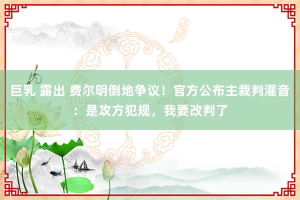 巨乳 露出 费尔明倒地争议！官方公布主裁判灌音：是攻方犯规，我要改判了