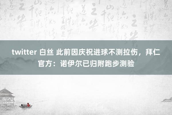 twitter 白丝 此前因庆祝进球不测拉伤，拜仁官方：诺伊尔已归附跑步测验